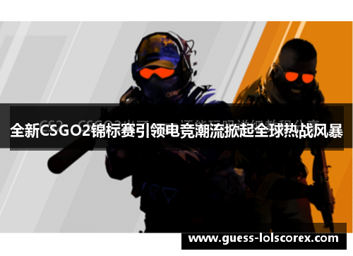 全新CSGO2锦标赛引领电竞潮流掀起全球热战风暴